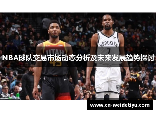 NBA球队交易市场动态分析及未来发展趋势探讨