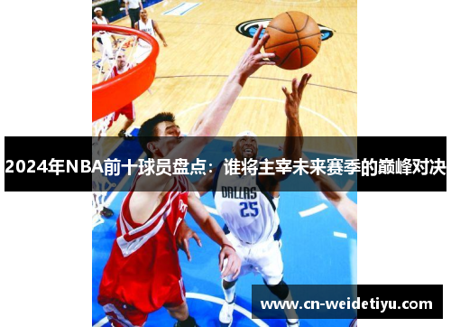 2024年NBA前十球员盘点：谁将主宰未来赛季的巅峰对决