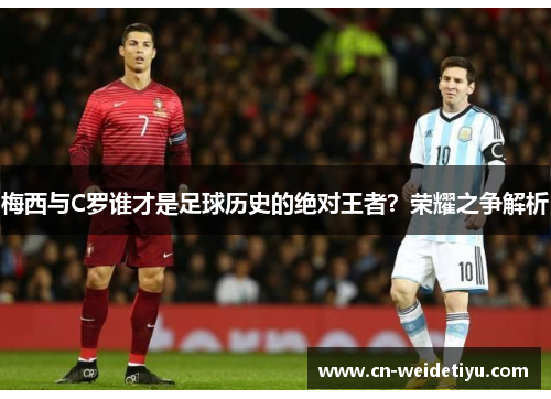 梅西与C罗谁才是足球历史的绝对王者？荣耀之争解析