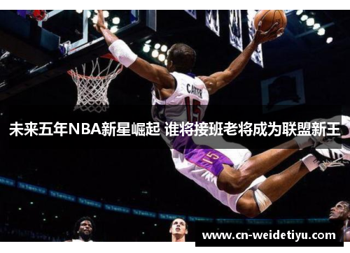 未来五年NBA新星崛起 谁将接班老将成为联盟新王