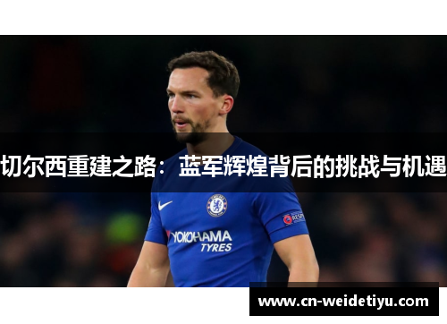 切尔西重建之路：蓝军辉煌背后的挑战与机遇