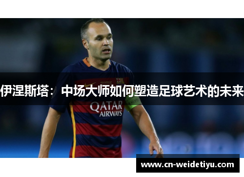 伊涅斯塔：中场大师如何塑造足球艺术的未来