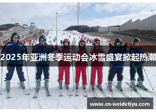 2025年亚洲冬季运动会冰雪盛宴掀起热潮