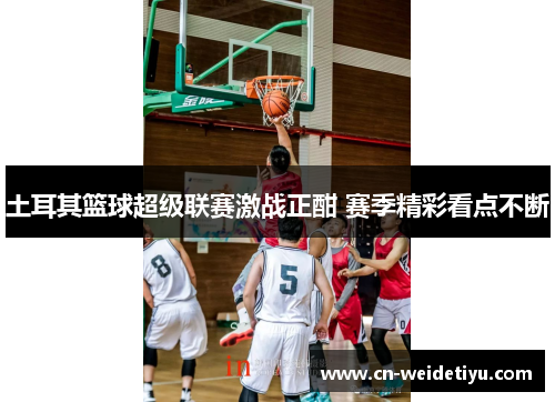 土耳其篮球超级联赛激战正酣 赛季精彩看点不断