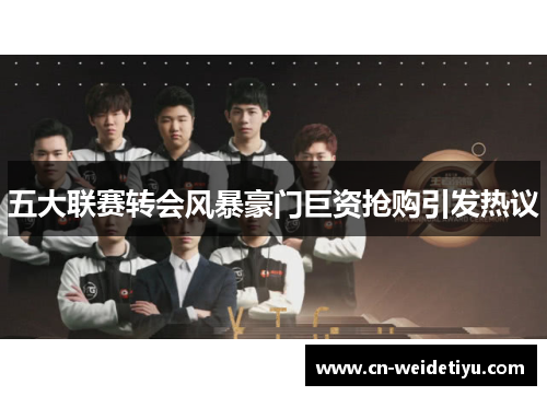 五大联赛转会风暴豪门巨资抢购引发热议